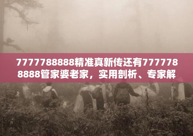 7777788888精准真新传还有7777788888管家婆老家，实用剖析、专家解读解释与落实?