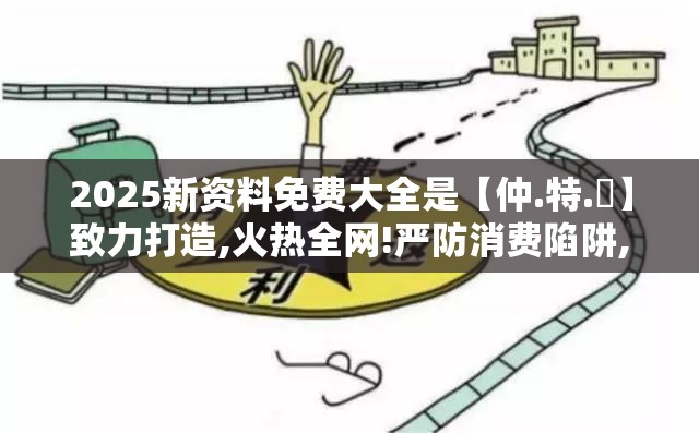 2025新资料免费大全是【仲.特.誷】致力打造,火热全网!严防消费陷阱,完整释义、专家解析解释与落实
